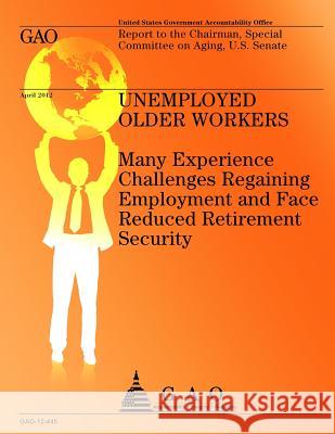 Unemployed Older Workers: Many Experience Challenges Regaining Employment and Face Reduced Retirement Security Government Accountability Office 9781492323280