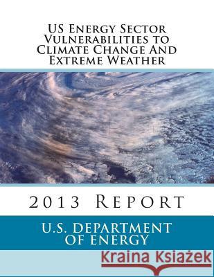 US Energy Sector Vulnerabilities to Climate Change And Extreme Weather: 2013 Report U. S. Department of Energy 9781492324447 Createspace