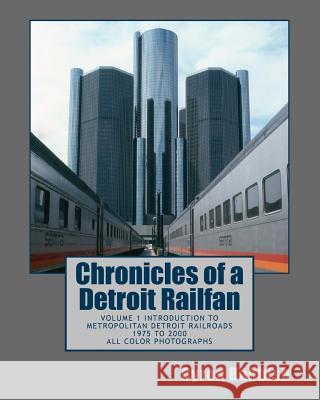 Chronicles of a Detroit Railfan: Volume 1 Introduction to Metropolitan Detroit Railroads, 1975 to 2000, All Color Photographs Byron Babbish 9781492351962 Createspace