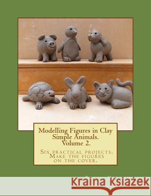 Modelling Figures in Clay Volume 2.: Simple Animals. Six practical projects. Make the figures on the cover. Rollins, Brian 9781492356486 Createspace