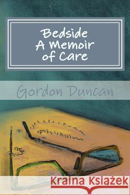 Bedside - A Memoir of Care Gordon Duncan Amy Duncan Jonathan Grauel 9781492374817 Createspace
