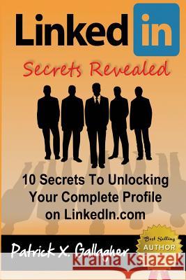 LinkedIn Secrets Revealed: 10 Secrets To Unlocking Your Complete Profile on LinkedIn.com Patrick X Gallagher 9781492705826