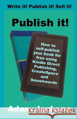 Publish it!: How to self-publish your book for free using Kindle Direct Publishing (KDP), CreateSpace and Smashwords Jackson, Adam 9781492743835