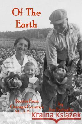 Of the Earth: Stories From Oswego County's Muck Farms Farfaglia, Jim 9781492786740 Createspace