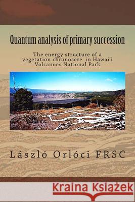 Quantum analysis of primary succession: The energy structure of a vegetation chronosere in Hawaii Volcanoes National Park Orloci Frsc, Laszlo 9781492788997