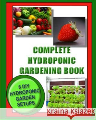 Complete Hydroponic Gardening Book: 6 DIY garden set ups for growing vegetables, strawberries, lettuce, herbs and more Wright, Jason 9781492794530 Createspace