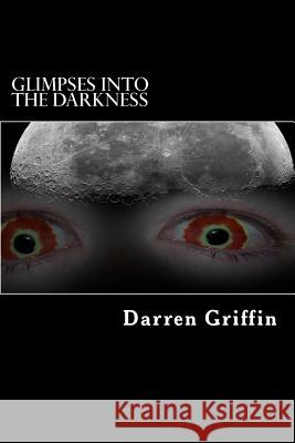 Glimpses Into the Darkness: A collection of short horror stories Griffin, Darren 9781492831761 Createspace