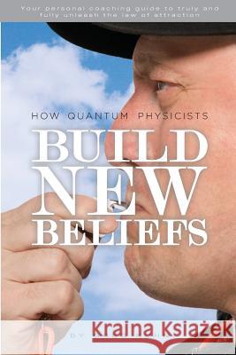 How Quantum Physicists Build New Beliefs: Your Personal Coaching Guide to Truly and Fully Unleash the Law of Attraction Greg Kuhn 9781492843528 Createspace