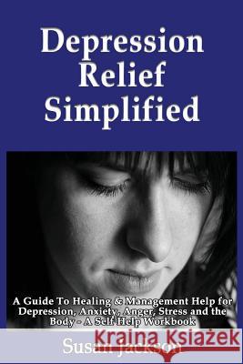 Depression Relief Simplified: A Guide To Healing & Management Help for Depression, Anxiety, Anger, Stress and the Body - A Self Help Workbook Jackson, Susan 9781492890119 Createspace