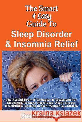 The Smart & Easy Guide to Sleep Disorder & Insomnia Relief: The Restful Book of Therapies & Treatments for Sleeping Disorders, Insomnia, Narcolepsy, R Susan Jackson 9781492891178 Createspace