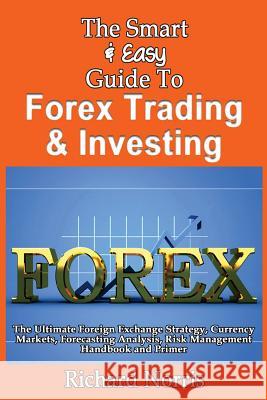 The Smart & Easy Guide To Forex Trading & Investing: The Ultimate Foreign Exchange Strategy, Currency Markets, Forecasting Analysis, Risk Management H Norris, Richard 9781492891864