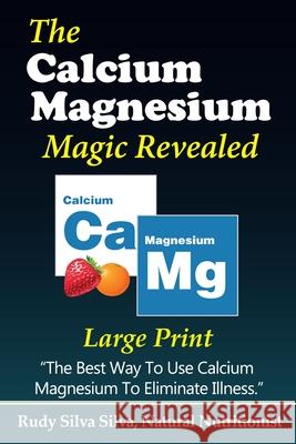 The Calcium Magnesium Magic Revealed: Large Print: The Best Way To Use Calcium Magnesium To Eliminate Illness Silva, Rudy Silva 9781492929192