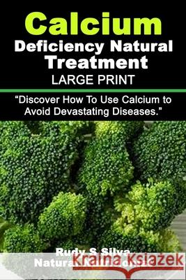 Calcium Deficiency Natural Treatment: Large Print: Discover How To Use Calcium to Avoid Devastating Diseases Silva, Rudy Silva 9781492950677