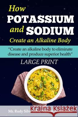 How Potassium and Sodium Creates an Alkaline Body: Large Print: Create an alkaline body to eliminate disease and produce superior health Silva, Rudy Silva 9781492969044