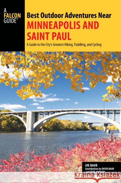 Best Outdoor Adventures Near Minneapolis and Saint Paul: A Guide to the City's Greatest Hiking, Paddling, and Cycling Joe Baur David Baur Steve Johnson 9781493011643 Falcon Press Publishing