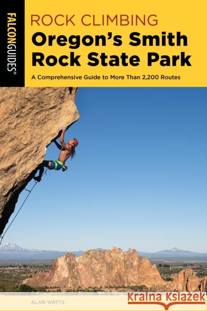 Rock Climbing Oregon's Smith Rock State Park: A Comprehensive Guide to More Than 2,200 Routes Watts, Alan 9781493030187