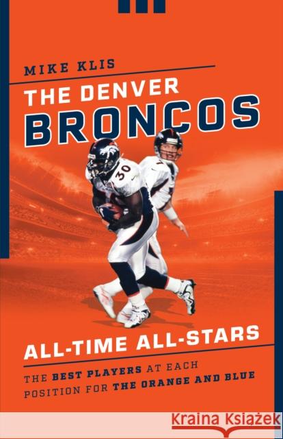 The Denver Broncos All-Time All-Stars: The Best Players at Each Position for the Orange and Blue Andrew Mason 9781493055531