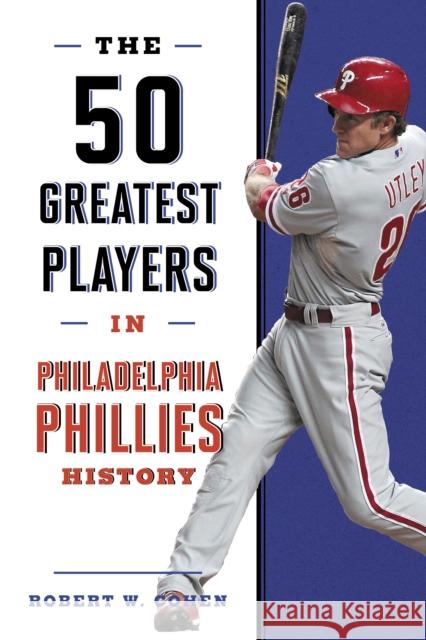 The 50 Greatest Players in Philadelphia Phillies History Robert W. Cohen 9781493062782