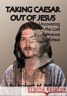 Taking Caesar Out of Jesus: Uncovering the Lost Relevance of Jesus Wills, Robert M. 9781493108091