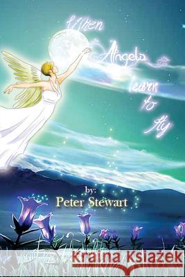 When Angels Learn to Fly Peter Stewart 9781493108527 Xlibris Corporation