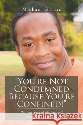 You're Not Condemned Because You're Confined!: The True Story of My Survival, Struggles, and Success Gaines, Michael 9781493125623 Xlibris Corporation