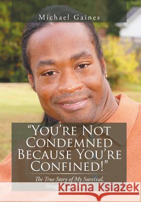 You're Not Condemned Because You're Confined!: The True Story of My Survival, Struggles, and Success Gaines, Michael 9781493125630 Xlibris Corporation