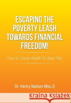 Escaping the Poverty Leash Towards Financial Freedom!: How to Create Wealth on Auto-Pilot Naiken Msc D., Henry 9781493134311 Xlibris Corporation