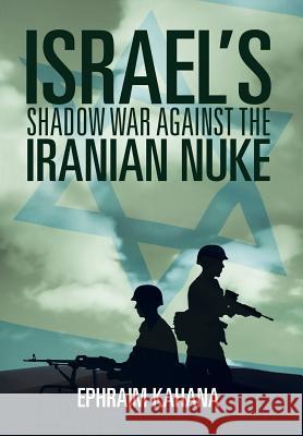 Israel's Shadow War Against the Iranian Nuke Ephraim Kahana 9781493137145 Xlibris Corporation