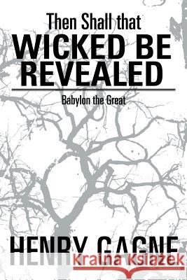 Then Shall That Wicked Be Revealed: Babylon the Great Gagne, Henry 9781493144693 Xlibris Corporation