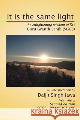 It Is the Same Light: The Enlightening Wisdom of Sri Guru Granth Sahib (Sggs) Volume 2: Sggs Pages 201-400 Jawa, Daljit Singh 9781493155149