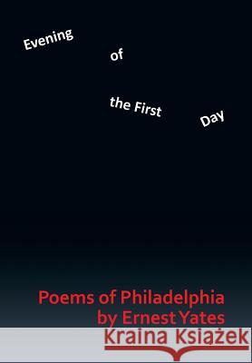 Evening of the First Day: Poems of Philadelphia Yates, Ernest 9781493159475 Xlibris Corporation
