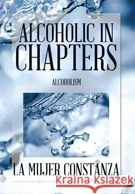 Alcoholic in Chapters: Alcoholism La Mujer Constanza 9781493183111 Xlibris Corporation