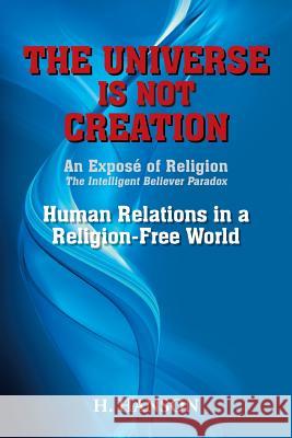 The Universe Is Not Creation: An Exposé of Religion The Intelligent Believer Paradox Human Relations in a Religion-Free World Hanson, H. 9781493186624