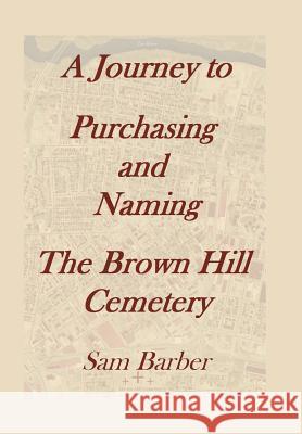 A Journey To Purchasing And Naming The Brown Hill Cemetery Barber, Sam 9781493188277