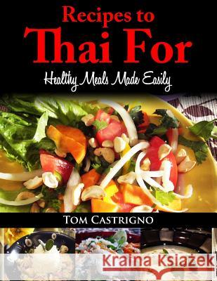 Recipes to Thai For!: Fast Easy Healthy Thai Meals Tom Castrigno 9781493522224 Createspace