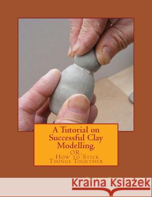 A Tutorial on Successful Clay Modelling.: OR. How to Stick Things Together Rollins, Brian 9781493551576 Createspace