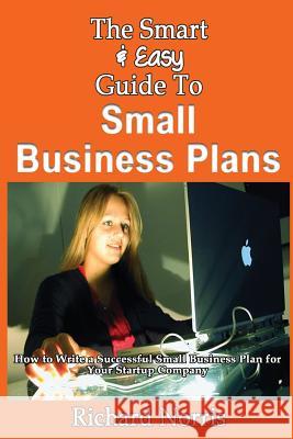 The Smart & Easy Guide To Small Business Plans: How to Write a Successful Small Business Plan for Your Startup Company Norris, Richard 9781493558070