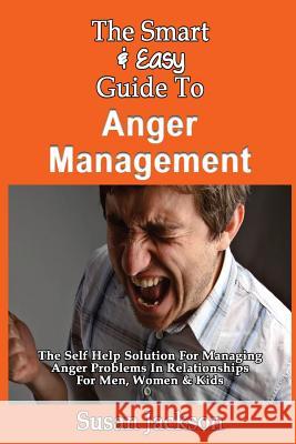 The Smart & Easy Guide To Anger Management: The Self Help Solution For Managing Anger Problems In Relationships For Men, Women & Kids Jackson, Susan 9781493558186 Createspace