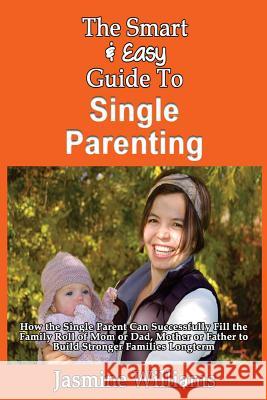 The Smart & Easy Guide To Single Parenting: How the Single Parent Can Successfully Fill the Family Roll of Mom or Dad, Mother or Father to Build Stron Williams, Jasmine 9781493558537 Createspace