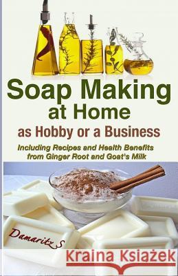 Soap Making At Home As a Hobby or a Business: Including Recipes and Health Benefits from Ginger Root and Goat's Milk S, Damaritz 9781493583294 Createspace