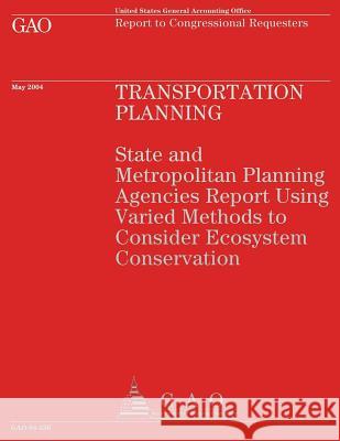 Transportation Planning: State and Metropolitan Planning Agencies Report Using Varied Methods to Consider Ecosystem Conservation U. S. General Accounting Office 9781493620593 Createspace