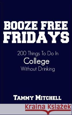 Booze Free Fridays: 200 Things To Do In College Without Drinking Mitchell, Tammy 9781493670345 Createspace