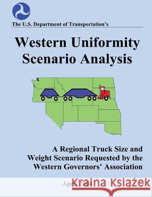Western Uniformity Scenario Analysis: A Regional Truck Size and weight Scenario Requested by the Western Governors' Association U. S. Department of Transportation 9781493690404 Createspace