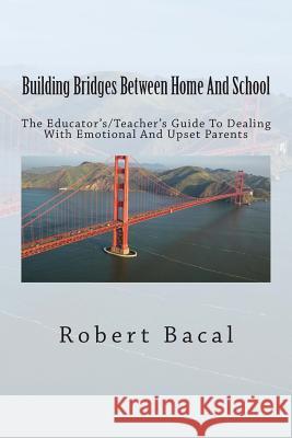 Building Bridges Between Home And School: The Educator's/Teacher's Guide To Dealing With Emotional And Upset Parents Bacal, Robert 9781493695485 Createspace