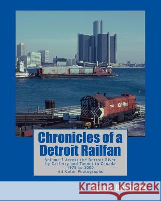 Chronicles of a Detroit Railfan: Volume 2, Across the Detroit River by Carferry and Tunnel to Canada, 1975 to 2000, All Color Photographs Byron Babbish 9781493708635 Createspace