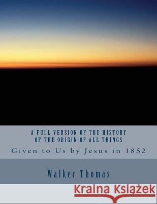 A Full Version of The History of the Origin of All Things: Given to Us by Jesus in 1852 Thomas, Walker 9781493714438 Createspace