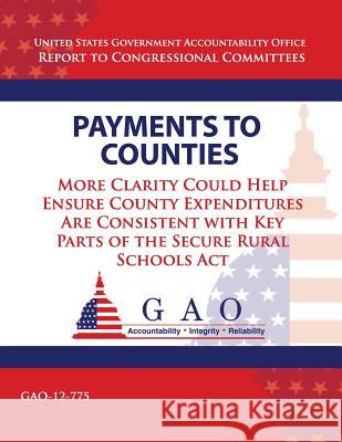 Payments to Counties: More Clarity Could Help Ensure County Expenditures Are Consistent With Key Parts of The Secure Rural Schools Act U. S. Government Accountability Office 9781493749508 Createspace