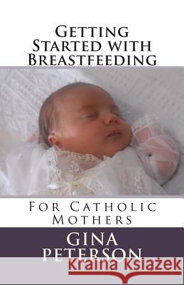 Getting Started with Breastfeeding: For Catholic Mothers Gina Peterson 9781493796373 Createspace