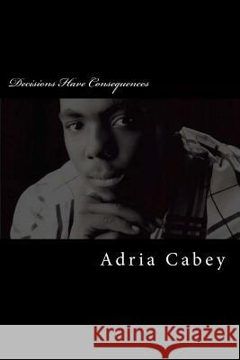 Decisions Have Consequences Adria Cabey 9781493799183 Createspace