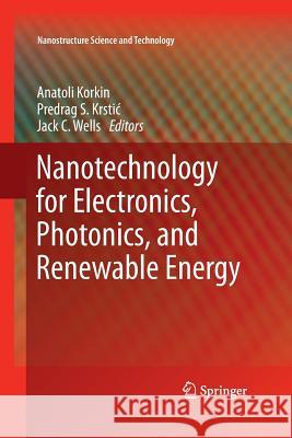 Nanotechnology for Electronics, Photonics, and Renewable Energy Anatoli Korkin Krstic Predra Jack Wells 9781493939763